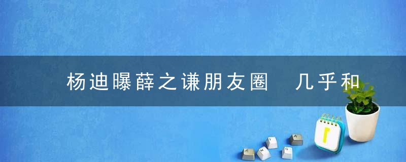 杨迪曝薛之谦朋友圈 几乎和微博一样都是搞笑段子